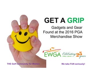 THE Golf Community for Women We take FUN seriously!
GET A GRIP
Gadgets and Gear
Found at the 2016 PGA
Merchandise Show
 
