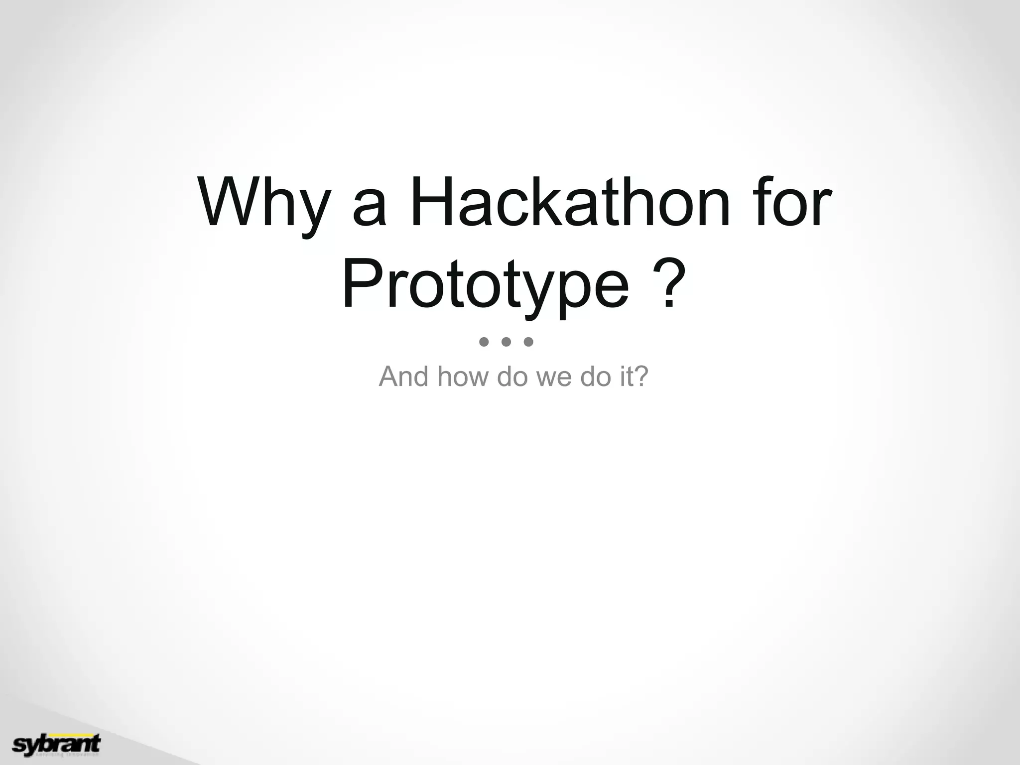 Why a Hackathon for
Prototype ?
And how do we do it?
 