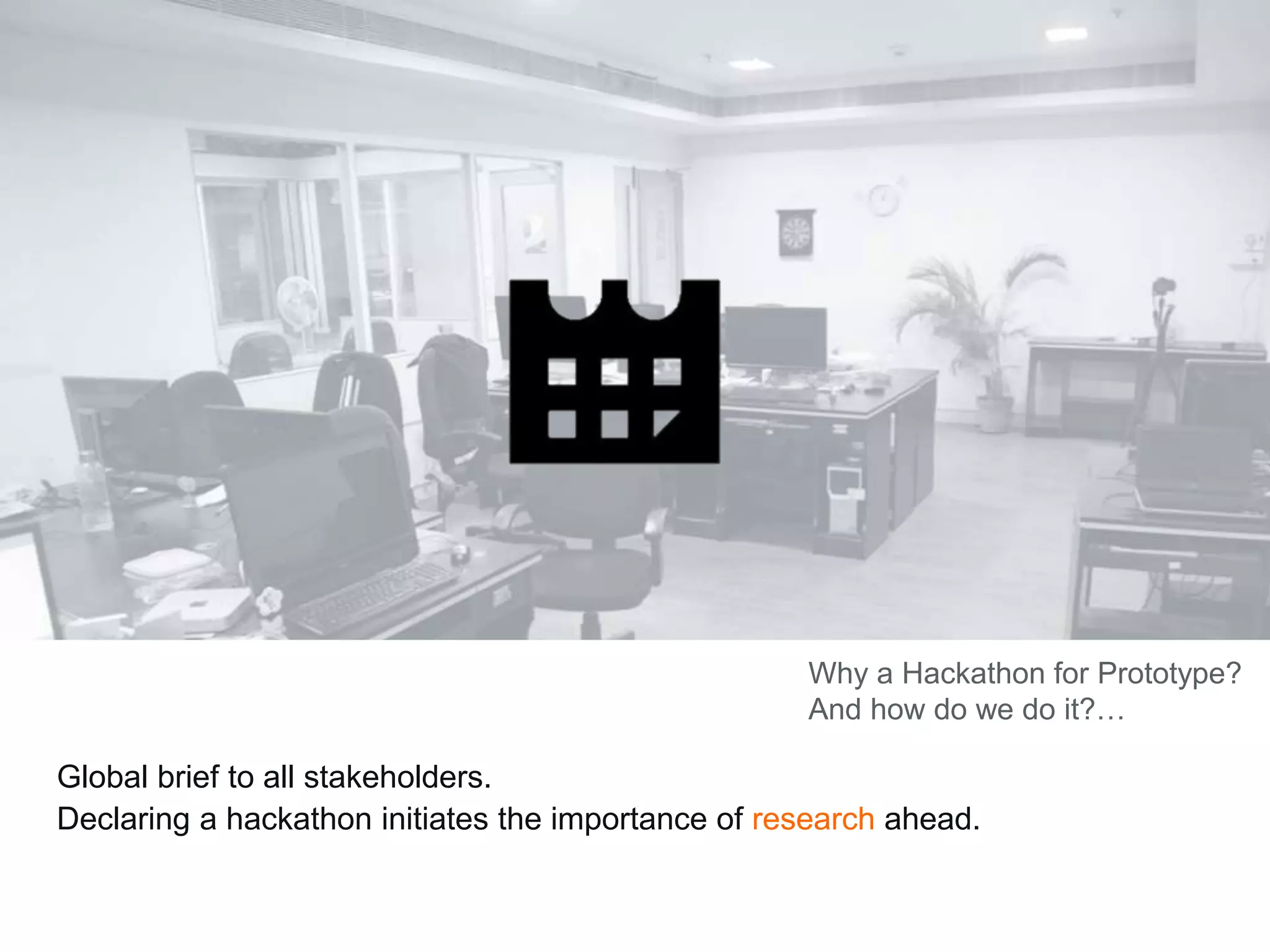 Global brief to all stakeholders.
Declaring a hackathon initiates the importance of research ahead.
Why a Hackathon for Prototype?
And how do we do it?…
 