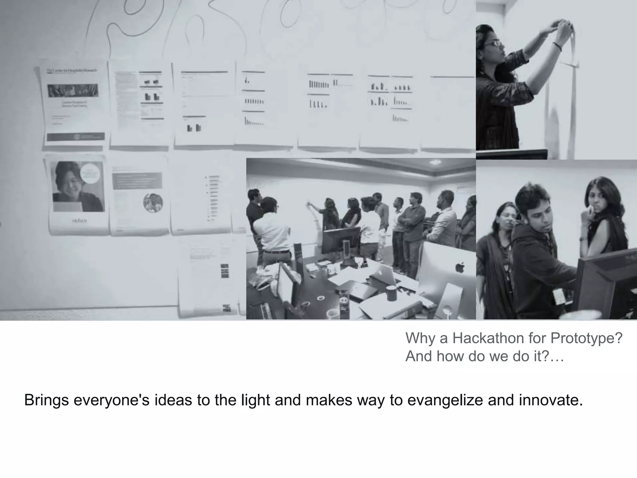 Brings everyone's ideas to the light and makes way to evangelize and innovate.
Why a Hackathon for Prototype?
And how do we do it?…
 