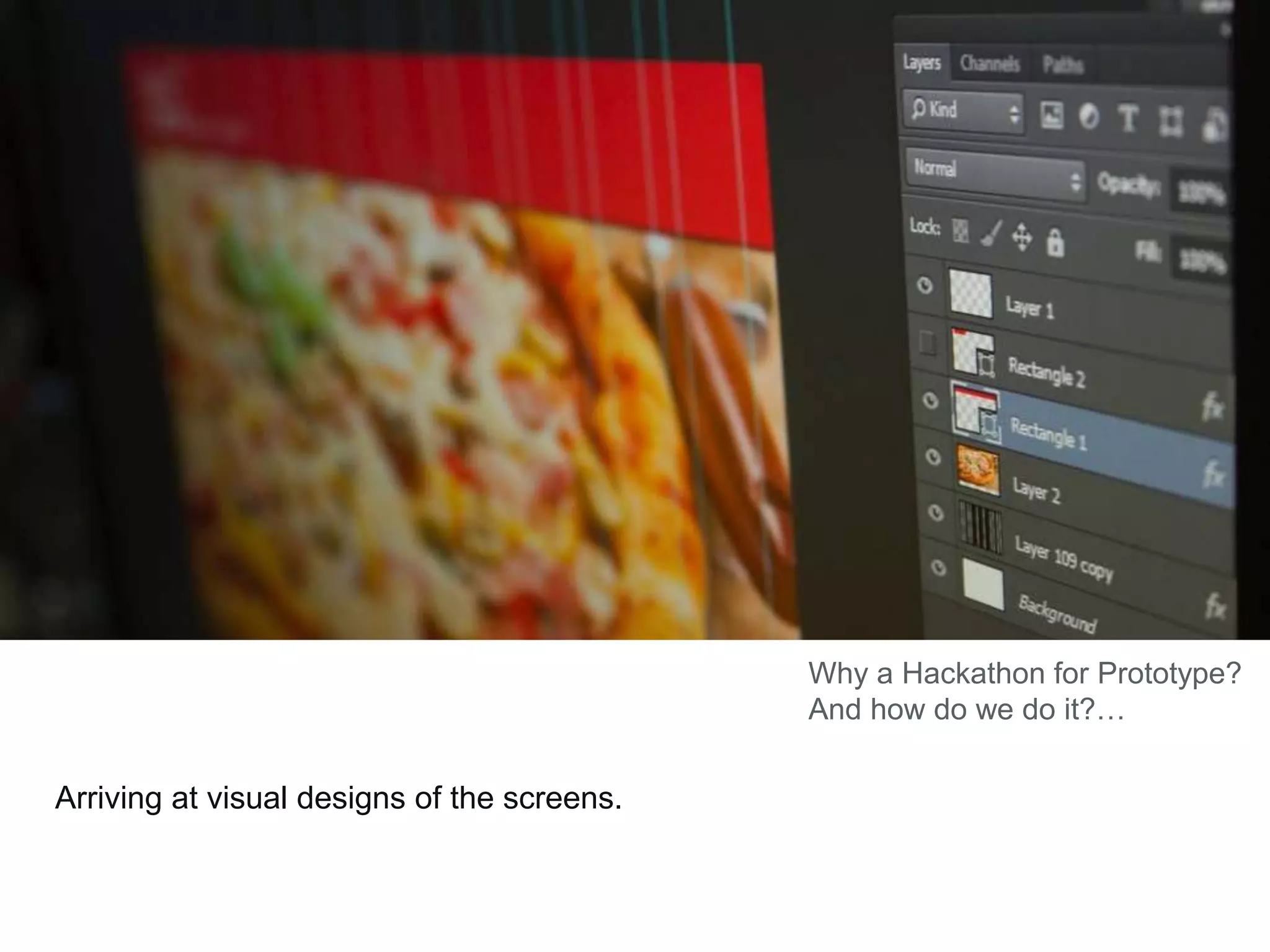 Arriving at visual designs of the screens.
Why a Hackathon for Prototype?
And how do we do it?…
 
