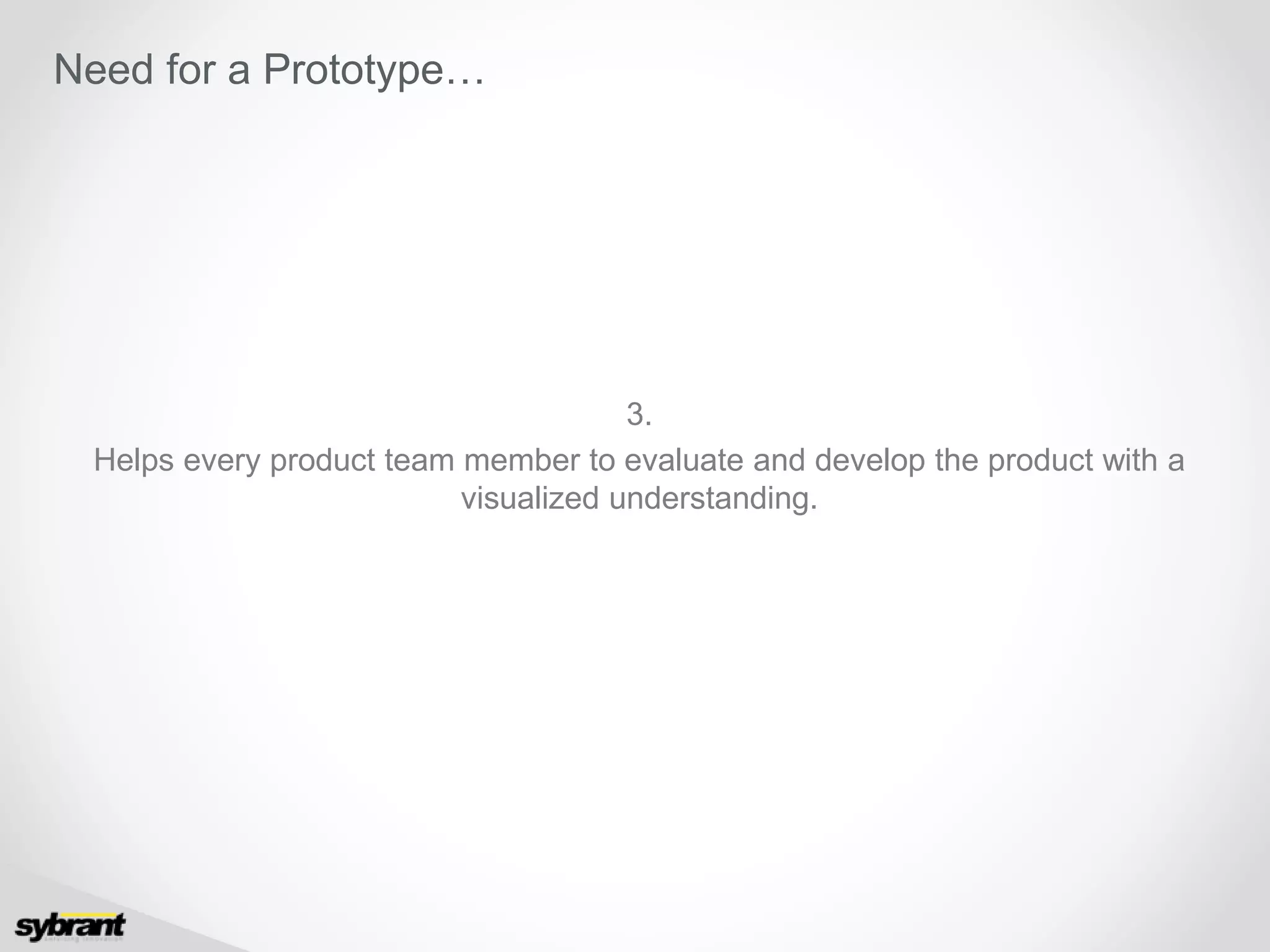 3.
Helps every product team member to evaluate and develop the product with a
visualized understanding.
Need for a Prototype…
 