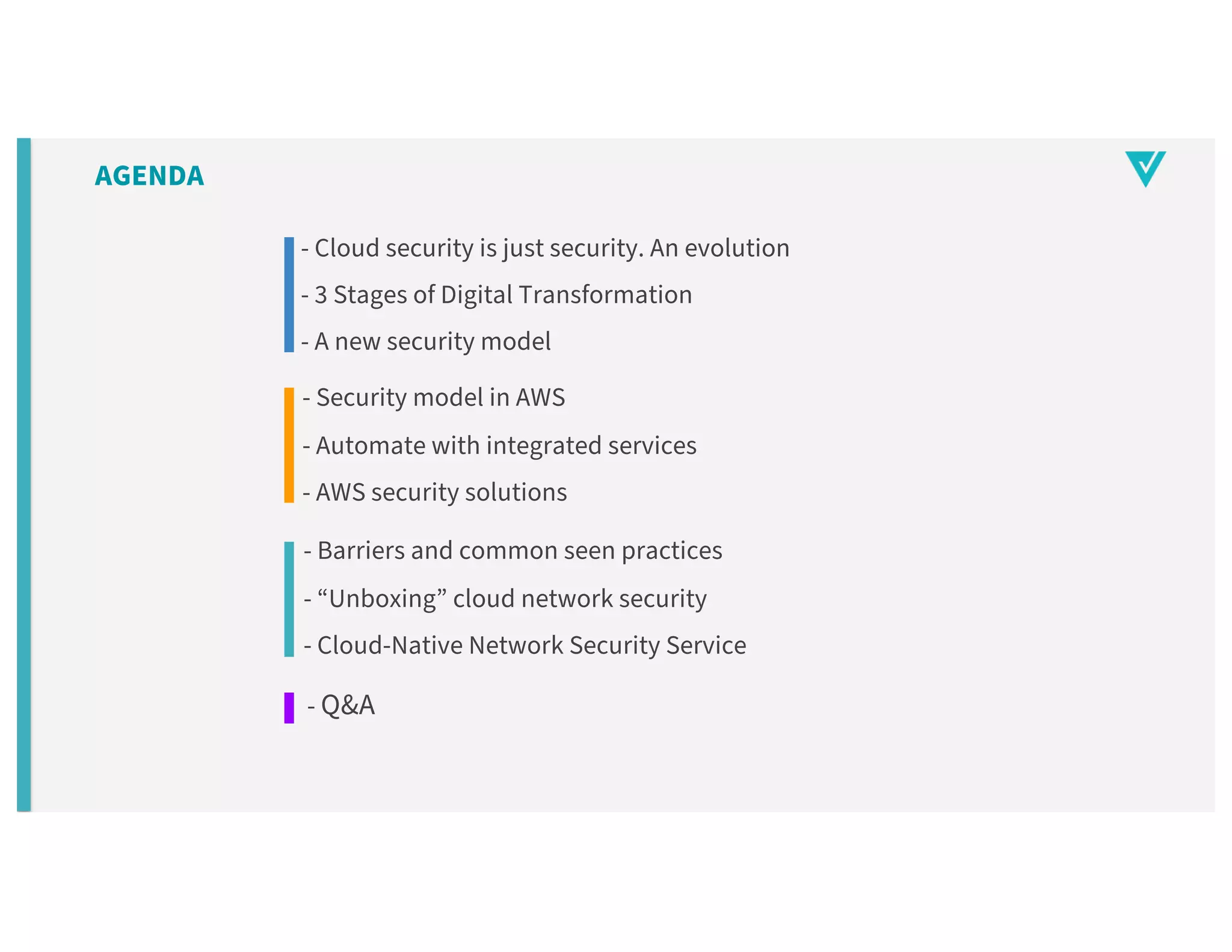 - Cloud security is just security. An evolution
- 3 Stages of Digital Transformation
- A new security model
- Security model in AWS
- Automate with integrated services
- AWS security solutions
AGENDA
- Barriers and common seen practices
- “Unboxing” cloud network security
- Cloud-Native Network Security Service
- Q&A
 