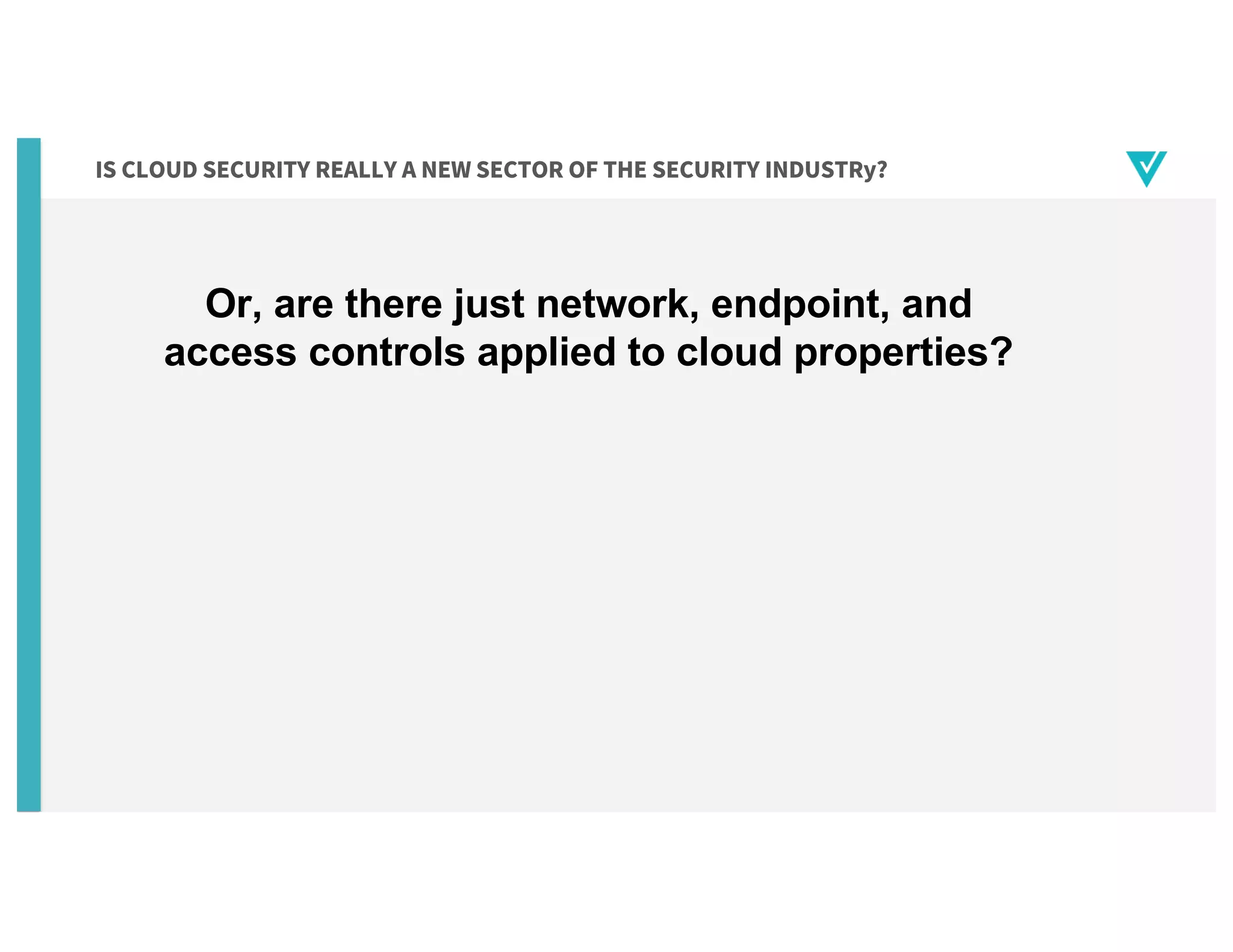 IS CLOUD SECURITY REALLY A NEW SECTOR OF THE SECURITY INDUSTRy?
Or, are there just network, endpoint, and
access controls applied to cloud properties?
 