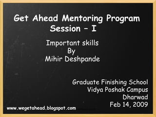 Important skills By  Mihir Deshpande Get Ahead Mentoring Program Session – I  Graduate Finishing School Vidya Poshak Campus Dharwad Feb 14, 2009 www.wegetahead.blogspot.com www.wegetahead.blogspot.com 