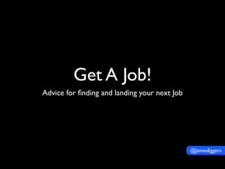 Get A Job!
Advice for ﬁnding and landing your next Job




                                              @JamesEggers
 