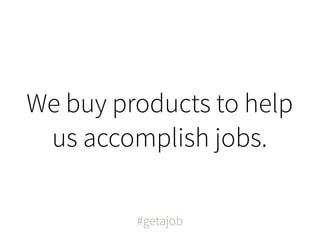 We buy products to help
 us accomplish jobs.

         #getajob
 