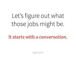 Let’s figure out what
 those jobs might be.
It starts with a conversation.


            #getajob
 