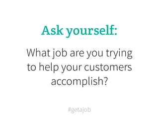 Ask yourself:
What job are you trying
to help your customers
     accomplish?

         #getajob
 
