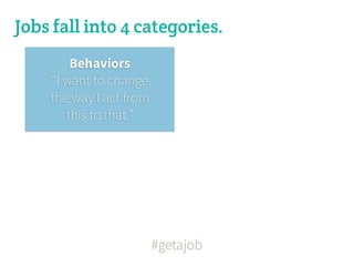 Jobs fall into 4 categories.
        Behaviors
    “I want to change
    the way I act from
       this to that.”




                         #getajob
 
