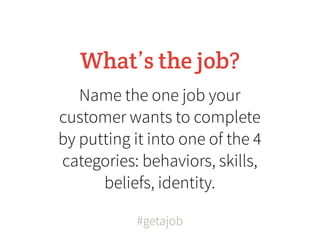 What’s the job?
   Name the one job your
customer wants to complete
by putting it into one of the 4
categories: behaviors, skills,
      beliefs, identity.

           #getajob
 