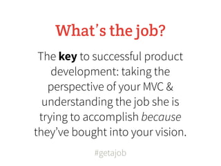 What’s the job?
 The key to successful product
    development: taking the
   perspective of your MVC &
  understanding the job she is
 trying to accomplish because
they’ve bought into your vision.
            #getajob
 