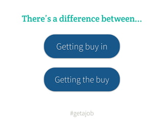 There’s a difference between...


        Getting buy in


        Getting the buy


            #getajob
 