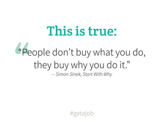 This is true:


“
“People don’t buy what you do,
   they buy why you do it.”
       -- Simon Sinek, Start With Why




                #getajob
 