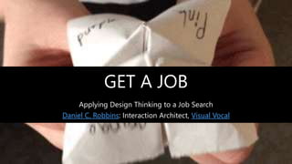 GET A JOB
Applying Design Thinking to a Job Search
Daniel C. Robbins: Interaction Architect, Visual Vocal
 
