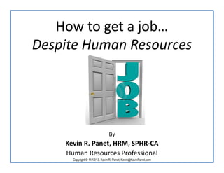 How to get a job…
Despite Human Resources

By

Kevin R. Panet, HRM, SPHR-CA
Human Resources Professional
Copyright © 11/12/13, Kevin R. Panet, Kevin@KevinPanet.com

 