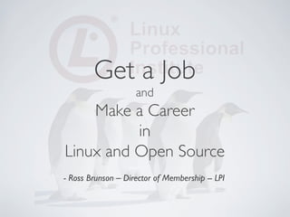 Get a Job
                     and   
    Make a Career
          in
Linux and Open Source                          	




- Ross Brunson – Director of Membership -- LPI	

 