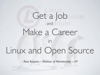 Get a Job
and
Make a Career
in
Linux and Open Source	

- Ross Brunson – Director of Membership -- LPI	

 