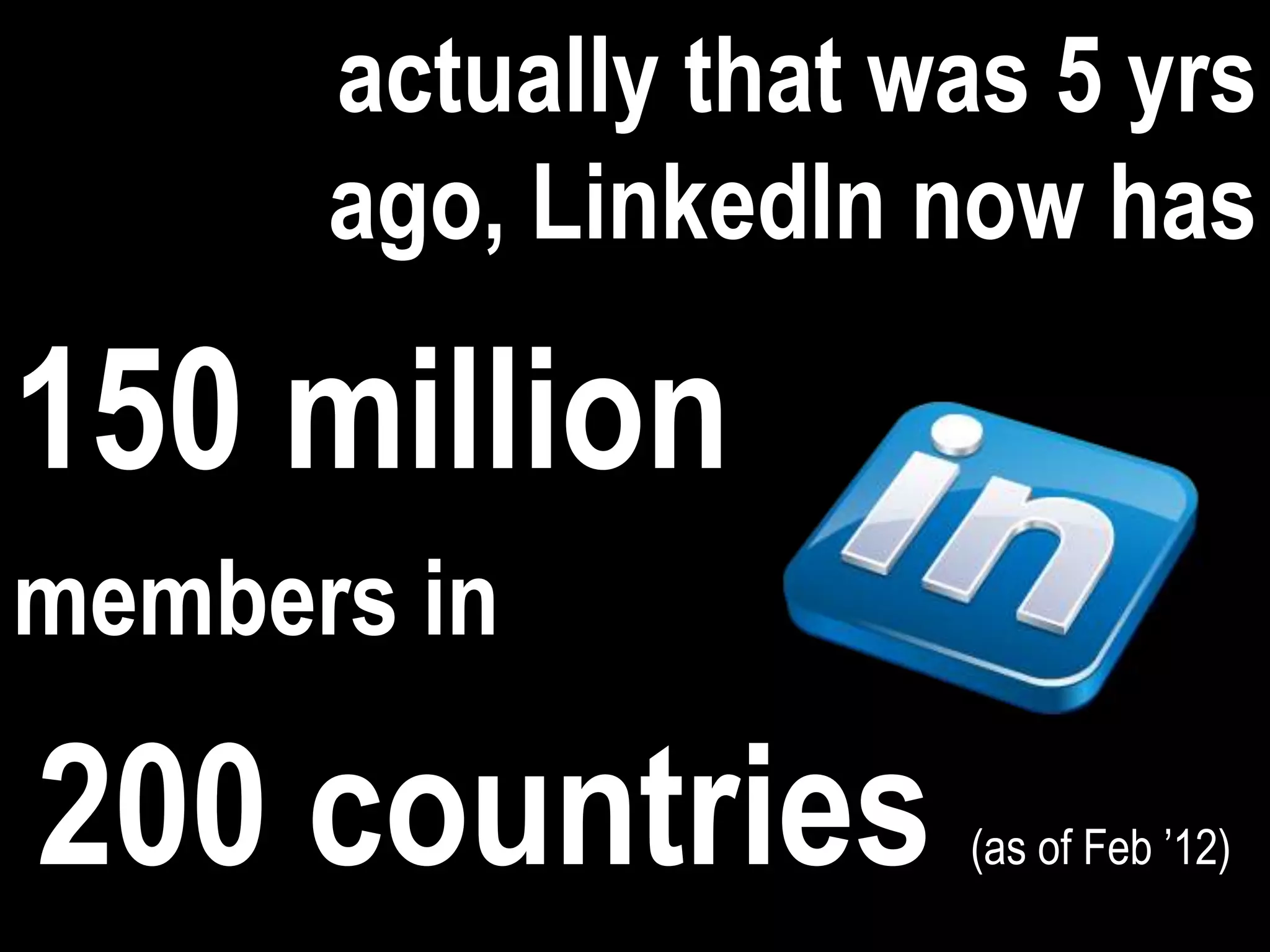 actually that was 5 yrs
      ago, LinkedIn now has

150 million
members in

200 countries        (as of Feb ’12)
 