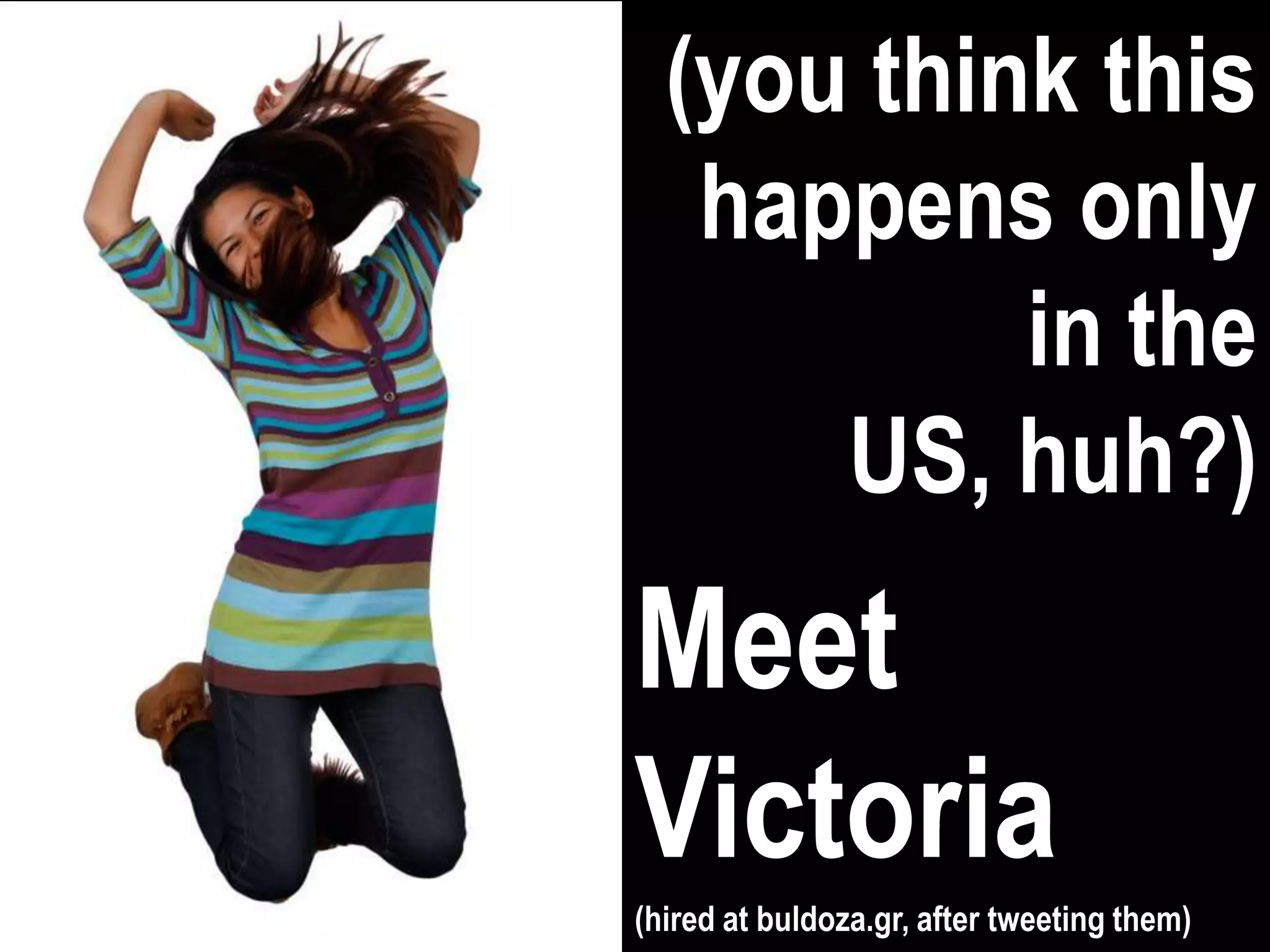 (you think this
   happens only
           in the
      US, huh?)
Meet
Victoria
(hired at buldoza.gr, after tweeting them)
 