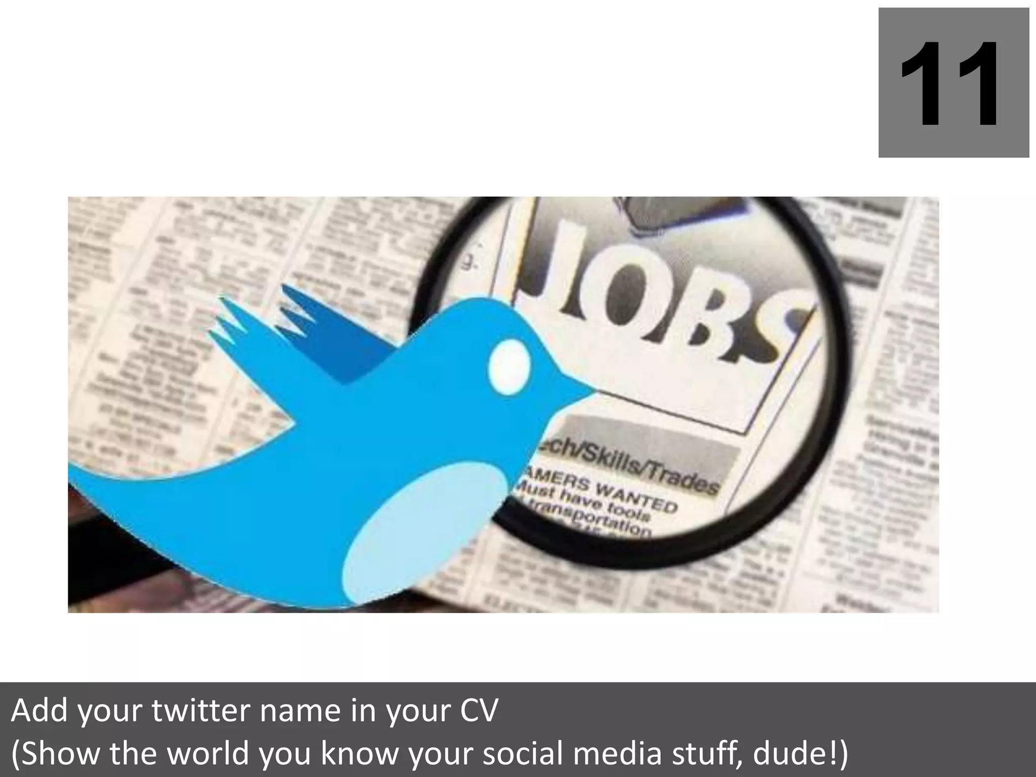 11




Add your twitter name in your CV
(Show the world you know your social media stuff, dude!)
 