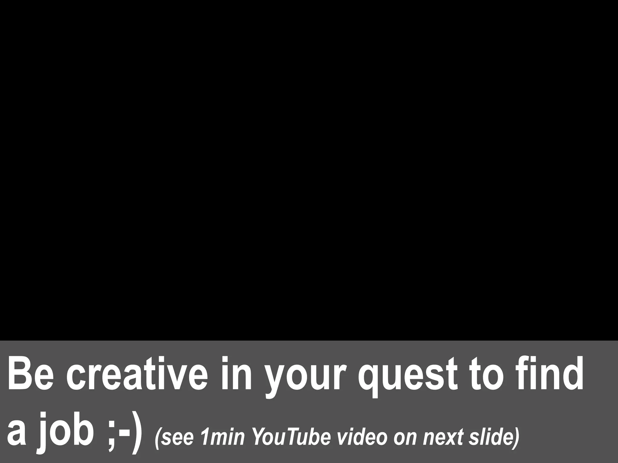 Be creative in your quest to find
a job ;-) (see 1min YouTube video on next slide)
 