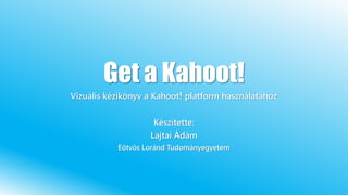 Get a Kahoot!
Vizuális kézikönyv a Kahoot! platform használatához
Készítette:
Lajtai Ádám
Eötvös Loránd Tudományegyetem
 