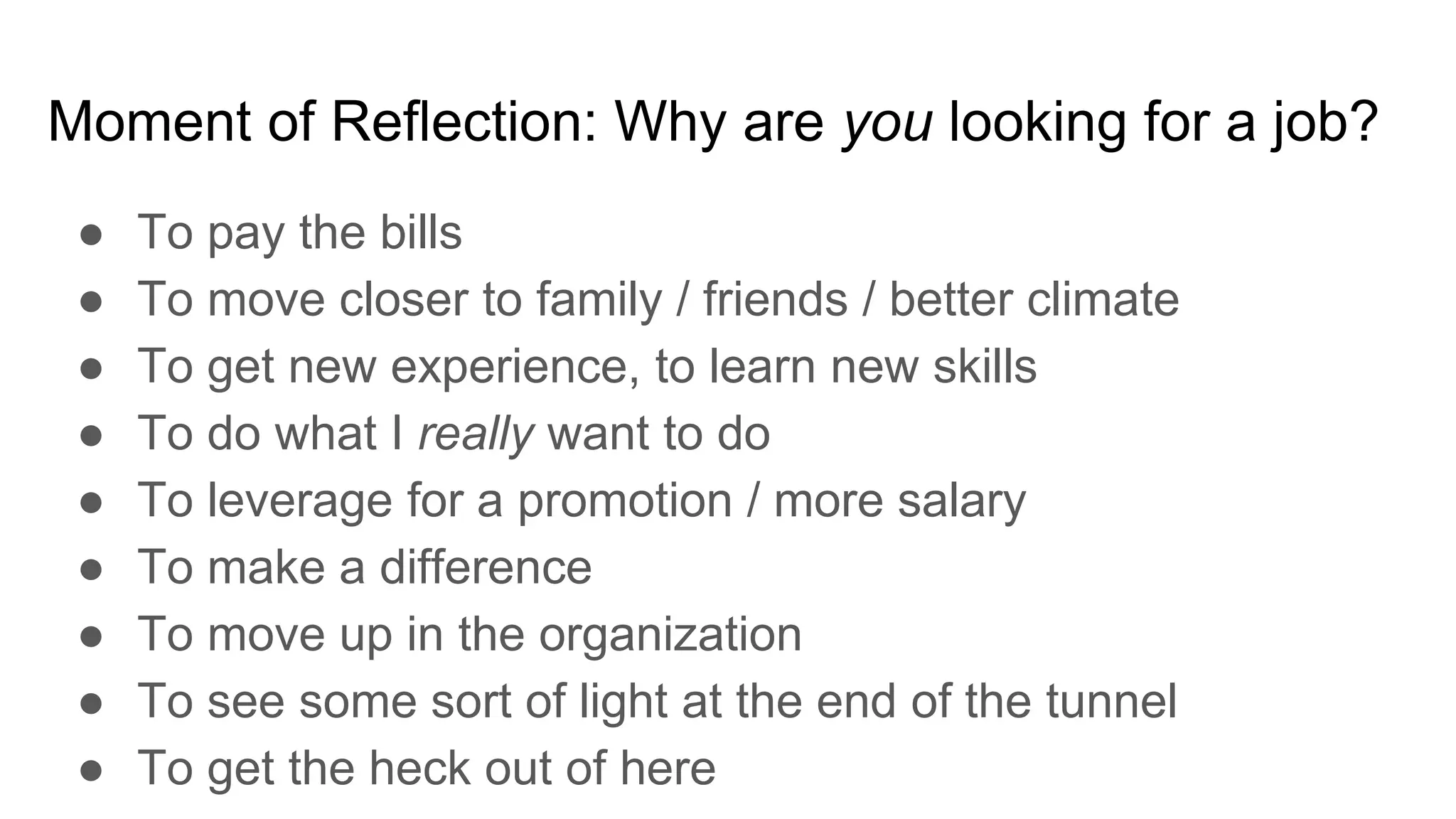 Moment of Reflection: Why are you looking for a job?
● To pay the bills
● To move closer to family / friends / better climate
● To get new experience, to learn new skills
● To do what I really want to do
● To leverage for a promotion / more salary
● To make a difference
● To move up in the organization
● To see some sort of light at the end of the tunnel
● To get the heck out of here
 