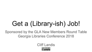 Get a (Library-ish) Job!
Sponsored by the GLA New Members Round Table
Georgia Libraries Conference 2018
Cliff Landis
 