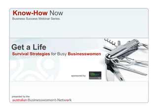 Know-How Now
Business Success Webinar Series.




Get a Life
Survival Strategies for Busy Businesswomen




                                   sponsored by:




presented by the:
 