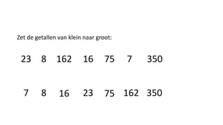 Zet de getallen van klein naar groot:
23 8 162 16 75 7 350
87 16 23 75 162 350
 