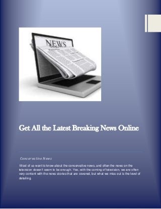 Get All the Latest Breaking News Online

Conservative News
Most of us want to know about the conservative news, and often the news on the
television doesn’t seem to be enough. Yes, with the coming of television, we are often
very content with the news stories that are covered, but what we miss out is the level of
detailing.

 