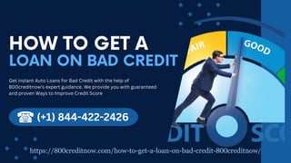 HOW TO GET A
LOAN ON BAD CREDIT
Get instant Auto Loans for Bad Credit with the help of
800creditnow’s expert guidance. We provide you with guaranteed
and proven Ways to Improve Credit Score
(+1) 844-422-2426
https://800creditnow.com/how-to-get-a-loan-on-bad-credit-800creditnow/
 