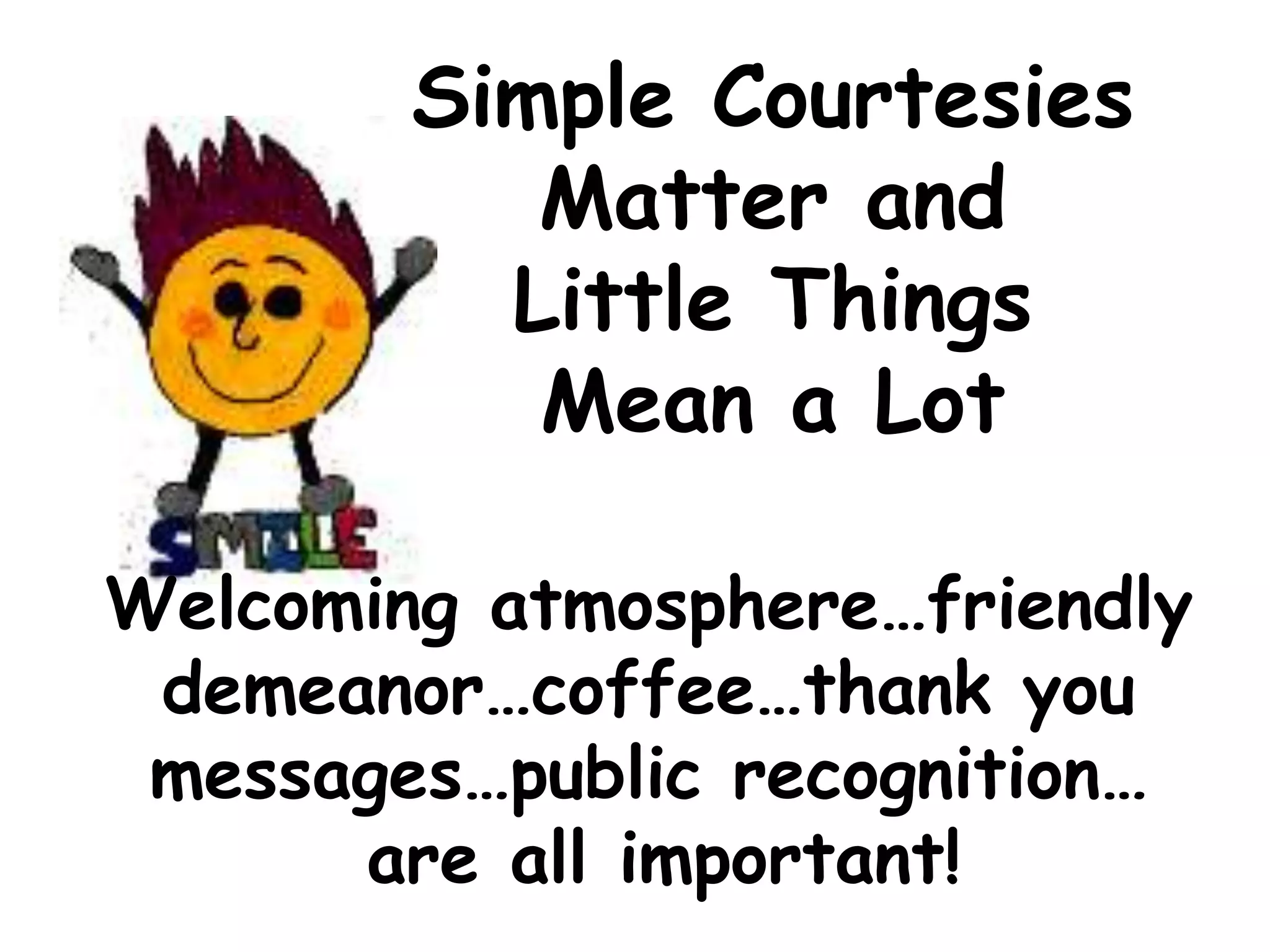 Simple Courtesies
           Matter and
          Little Things
           Mean a Lot

Welcoming atmosphere…friendly
 demeanor…coffee…thank you
 messages…public recognition…
      are all important!
 