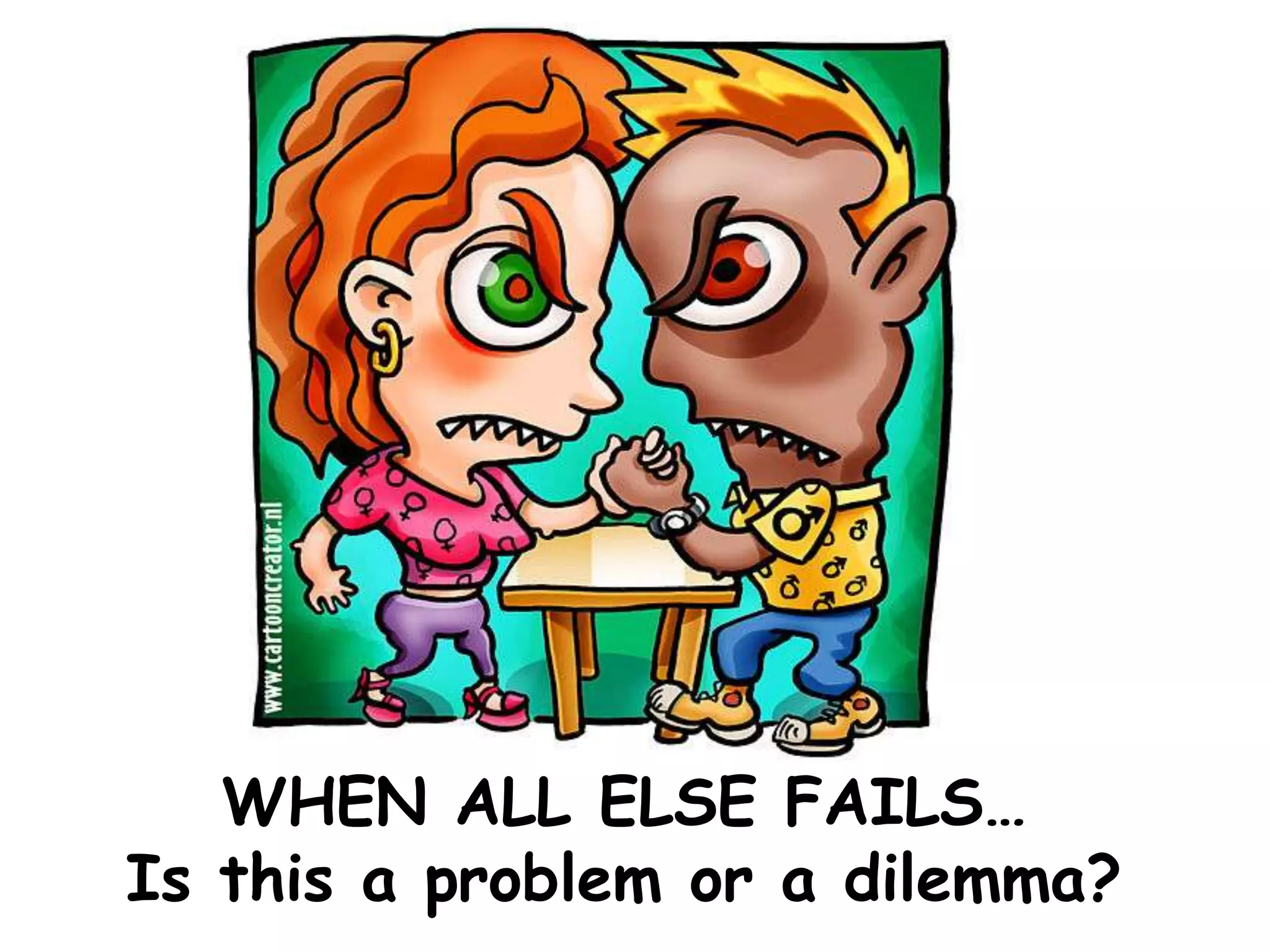 WHEN ALL ELSE FAILS…
Is this a problem or a dilemma?
 