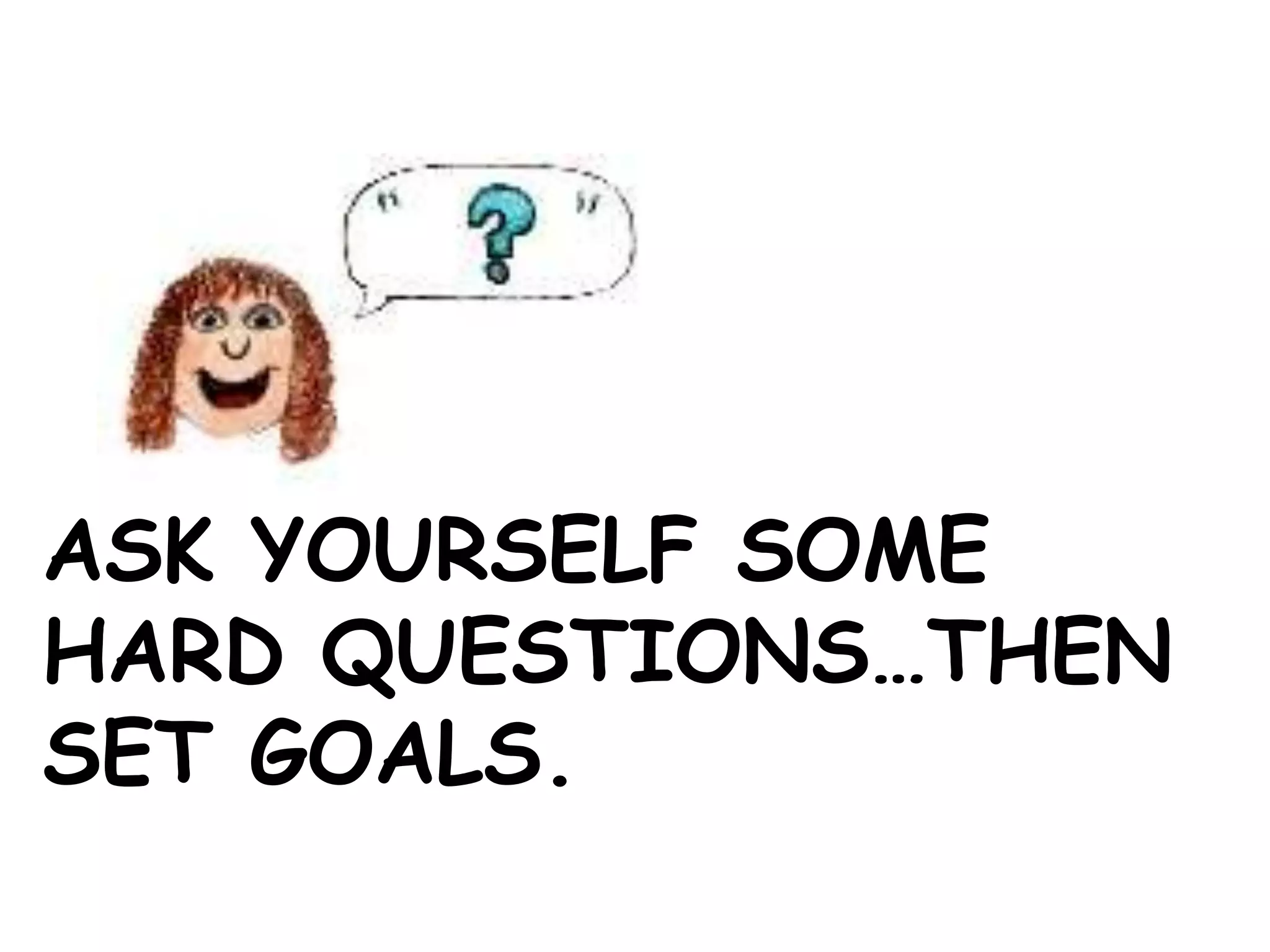 ASK YOURSELF SOME
HARD QUESTIONS…THEN
SET GOALS.
 