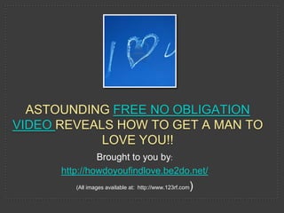 ASTOUNDING FREE NO OBLIGATION
VIDEO REVEALS HOW TO GET A MAN TO
            LOVE YOU!!
               Brought to you by:
      http://howdoyoufindlove.be2do.net/
         (All images available at: http://www.123rf.com   )
 