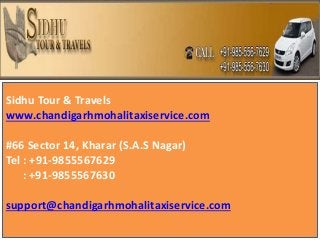 Sidhu Tour & Travels
www.chandigarhmohalitaxiservice.com
#66 Sector 14, Kharar (S.A.S Nagar)
Tel : +91-9855567629
: +91-9855567630
support@chandigarhmohalitaxiservice.com
 