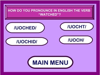 HOW DO YOU PRONOUNCE IN ENGLISH THE VERB
              “WATCHED”?



  /UOCHED/                  /UOCHT/


    /UOCHID/                 /UOCH/




           MAIN MENU
 