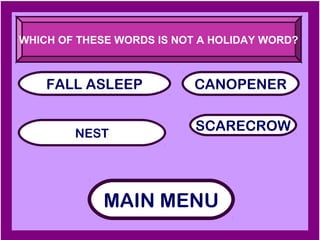 WHICH OF THESE WORDS IS NOT A HOLIDAY WORD?



    FALL ASLEEP            CANOPENER


        NEST
                           SCARECROW




             MAIN MENU
 
