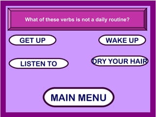 What of these verbs is not a daily routine?



GET UP                            WAKE UP


LISTEN TO                   DRY YOUR HAIR




           MAIN MENU
 
