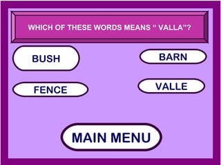 WHICH OF THESE WORDS MEANS “ VALLA”?



BUSH                        BARN


 FENCE                      VALLE




         MAIN MENU
 