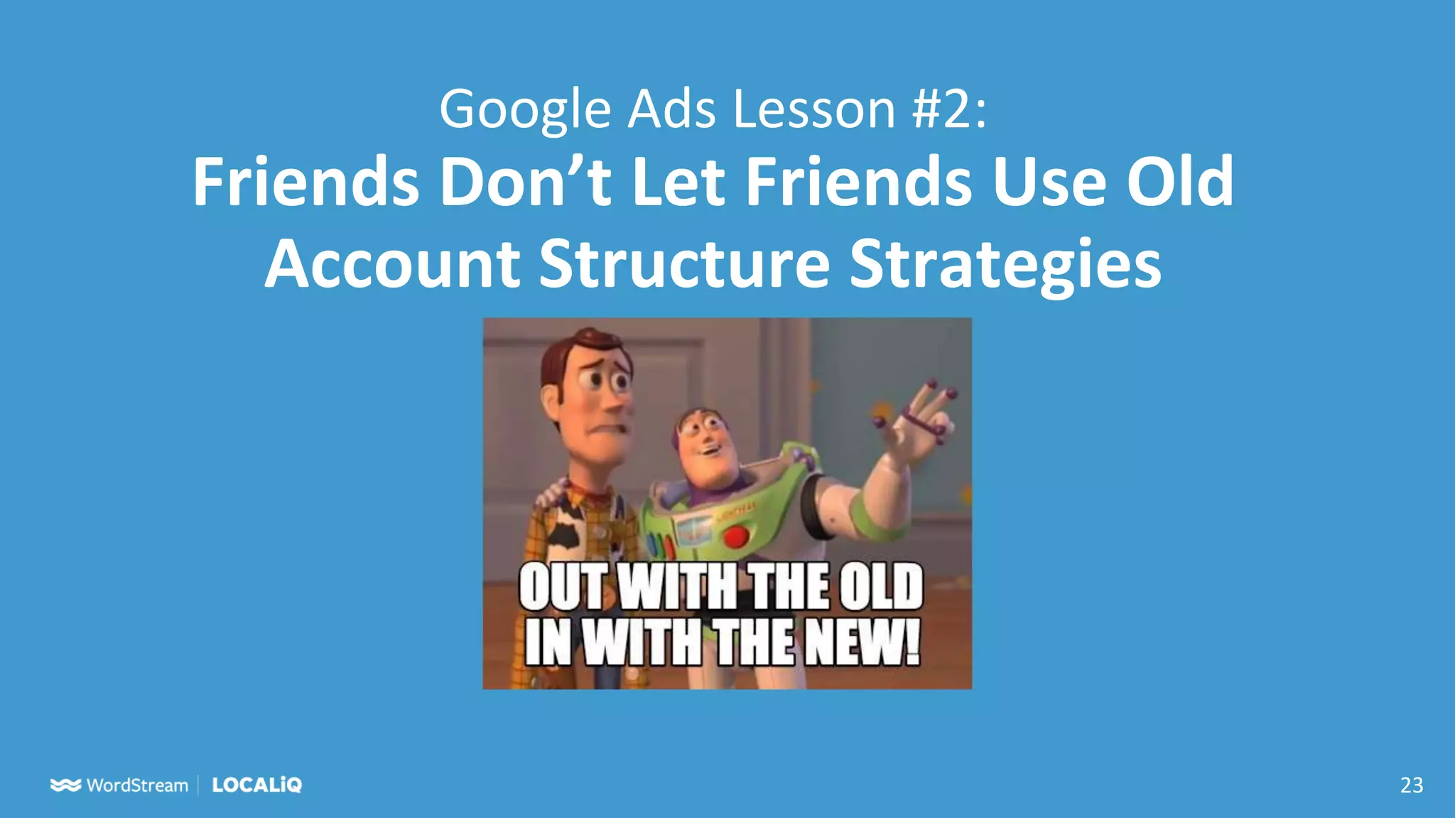 23
Google Ads Lesson #2:
Friends Don’t Let Friends Use Old
Account Structure Strategies
 