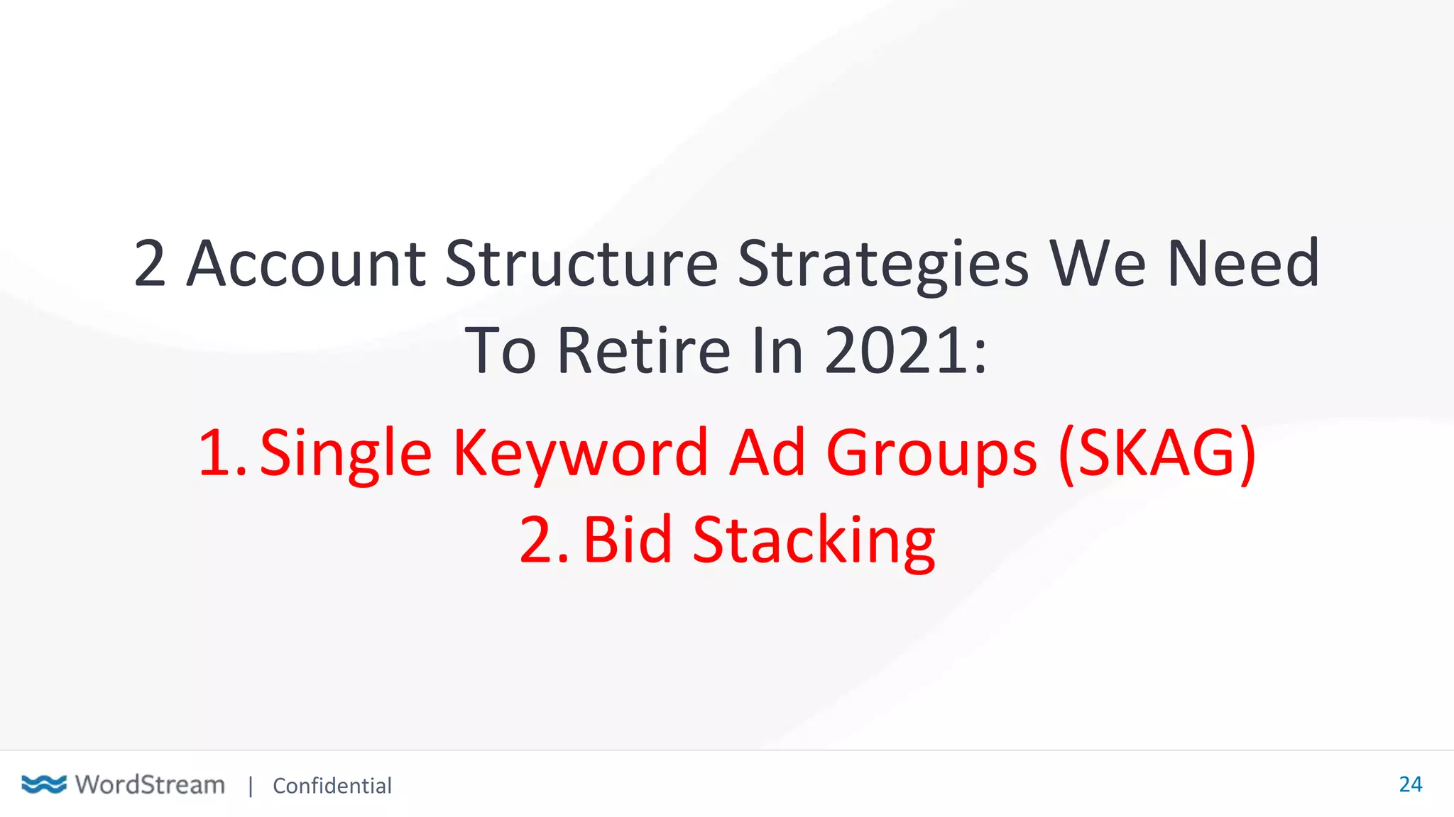 | Confidential 24
2 Account Structure Strategies We Need
To Retire In 2021:
1.Single Keyword Ad Groups (SKAG)
2.Bid Stacking
 