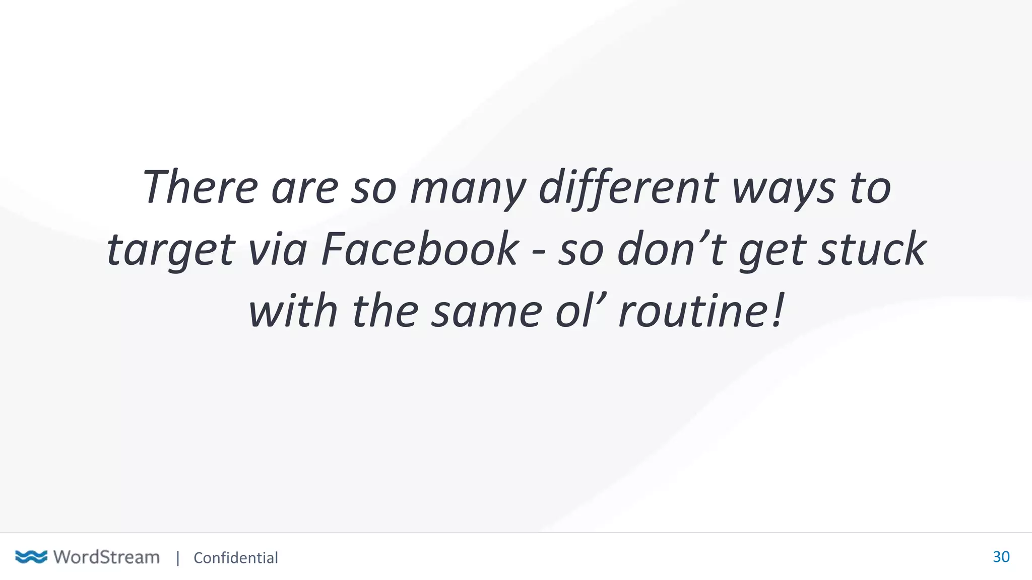 | Confidential 30
There are so many different ways to
target via Facebook - so don’t get stuck
with the same ol’ routine!
 