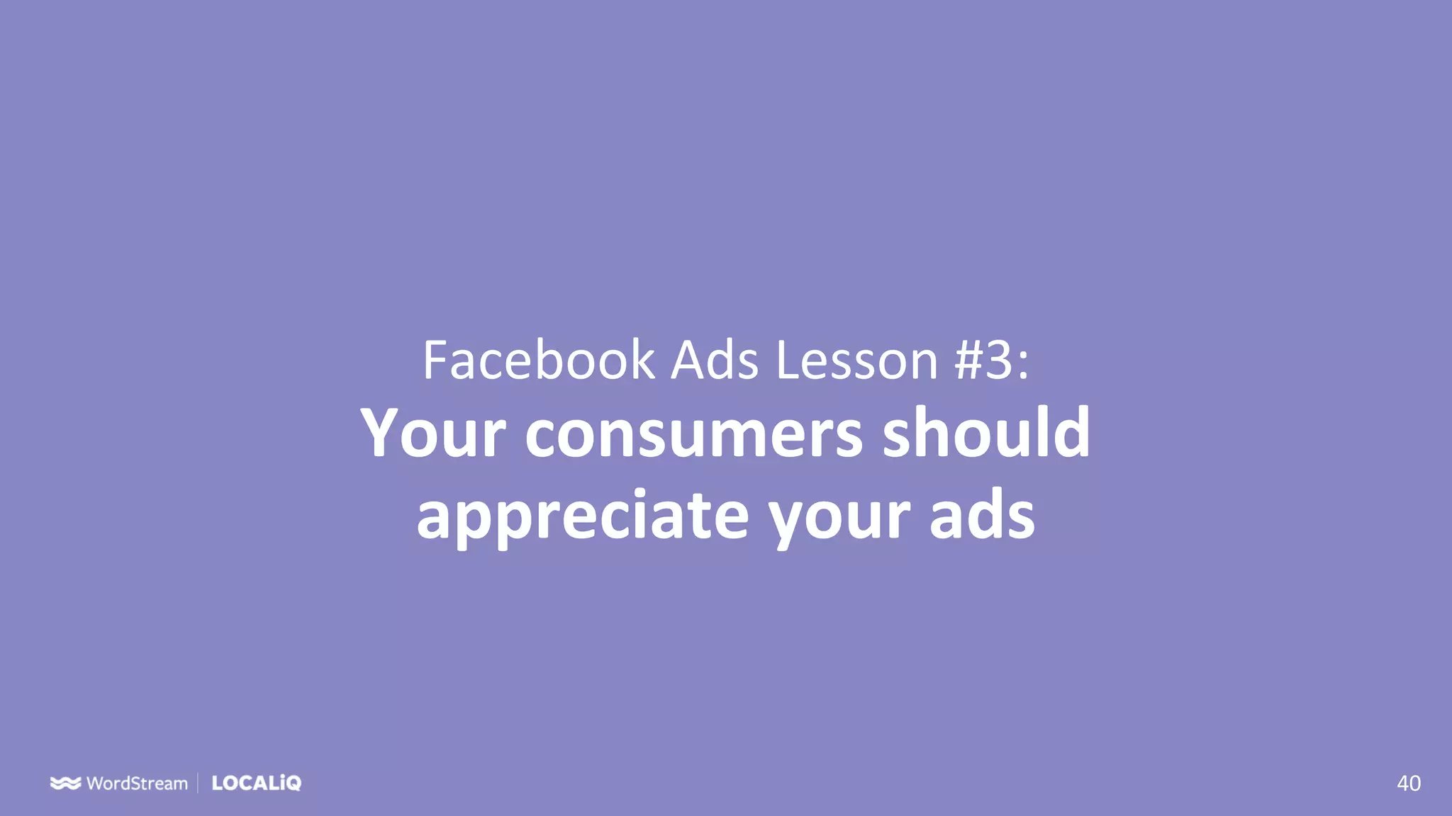 40
Facebook Ads Lesson #3:
Your consumers should
appreciate your ads
 