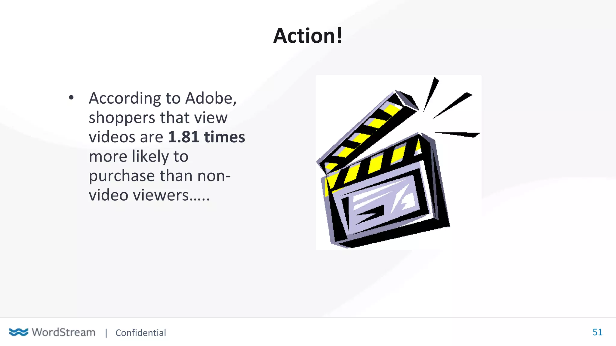 | Confidential 51
Action!
• According to Adobe,
shoppers that view
videos are 1.81 times
more likely to
purchase than non-
video viewers…..
 