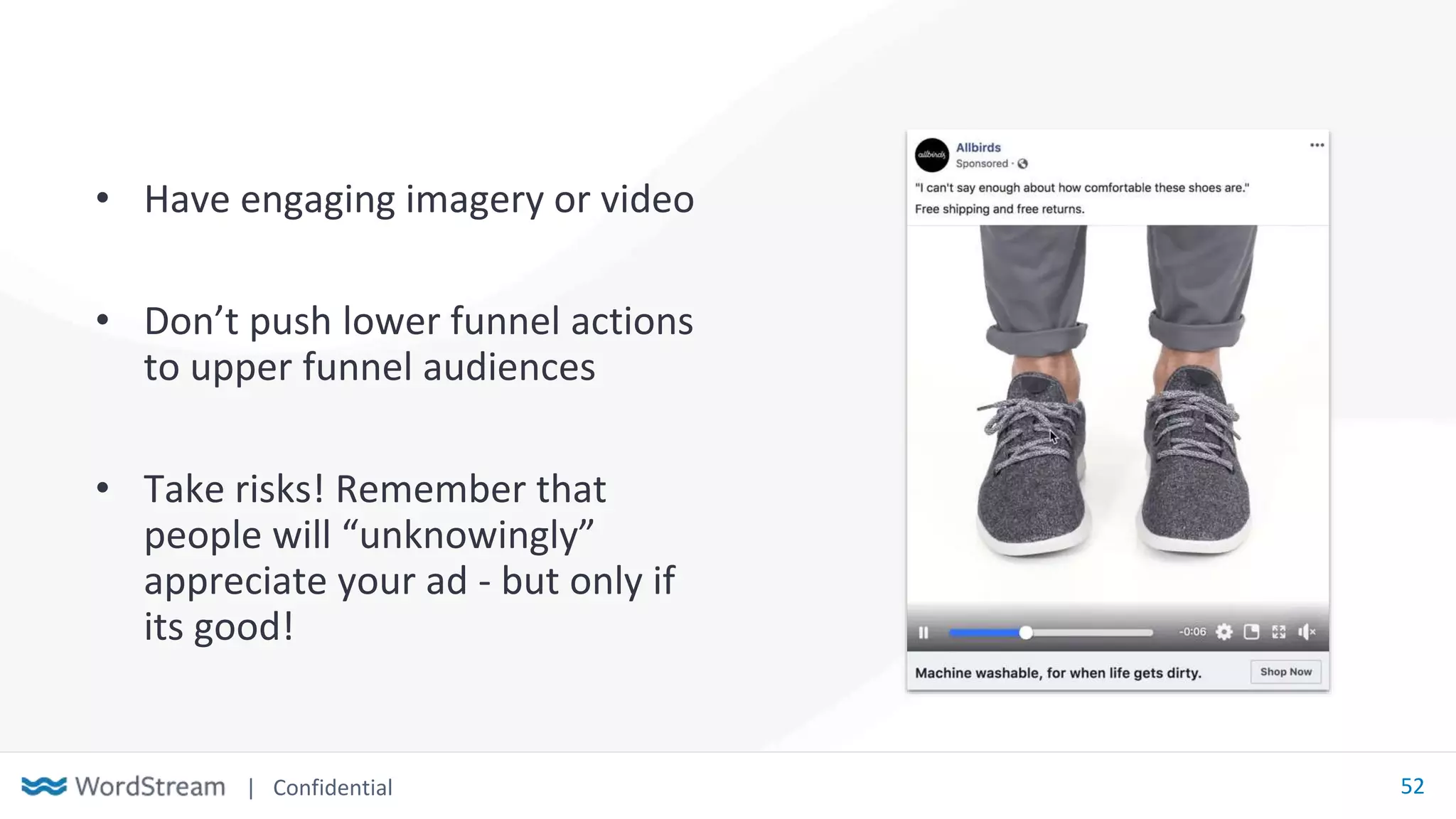 | Confidential 52
• Have engaging imagery or video
• Don’t push lower funnel actions
to upper funnel audiences
• Take risks! Remember that
people will “unknowingly”
appreciate your ad - but only if
its good!
 