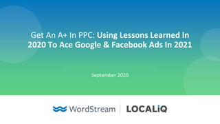 Get An A+ In PPC: Using Lessons Learned In
2020 To Ace Google & Facebook Ads In 2021
September 2020
 