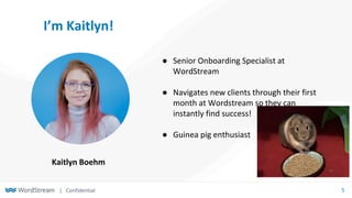 | Confidential 5
I’m Kaitlyn!
● Senior Onboarding Specialist at
WordStream
● Navigates new clients through their first
mon...
